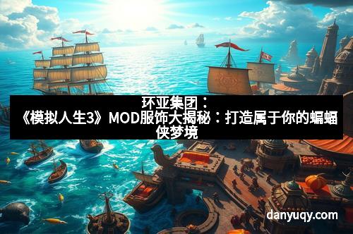 环亚集团：《模拟人生3》MOD服饰大揭秘：打造属于你的蝙蝠侠梦境