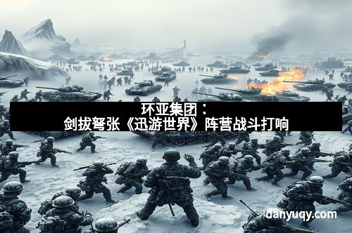 环亚集团：剑拔弩张《迅游世界》阵营战斗打响
