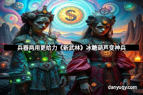 兵器两用更给力《新武林》冰糖葫芦变神兵